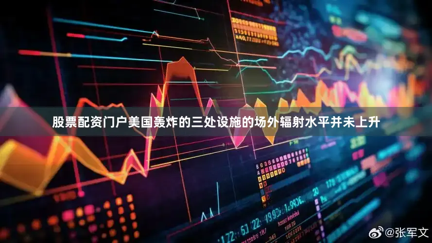 股票配资门户美国轰炸的三处设施的场外辐射水平并未上升