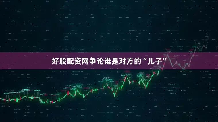 好股配资网争论谁是对方的“儿子”