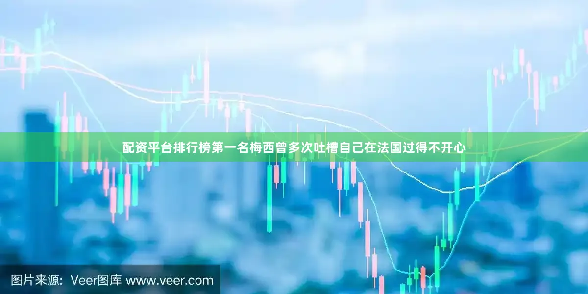 配资平台排行榜第一名梅西曾多次吐槽自己在法国过得不开心