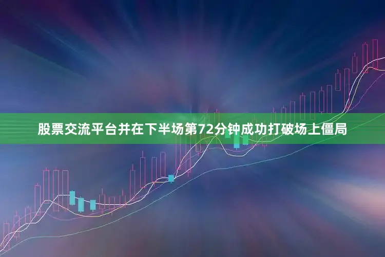 股票交流平台并在下半场第72分钟成功打破场上僵局