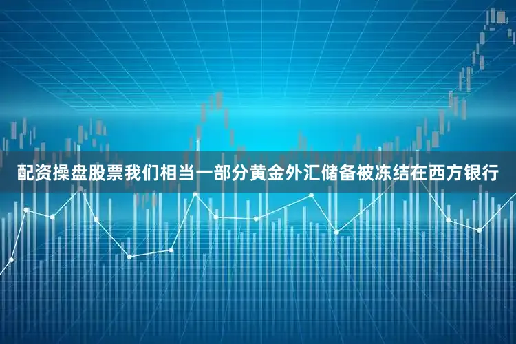 配资操盘股票我们相当一部分黄金外汇储备被冻结在西方银行