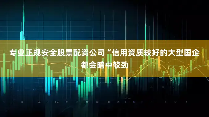 专业正规安全股票配资公司　　“信用资质较好的大型国企都会暗中较劲