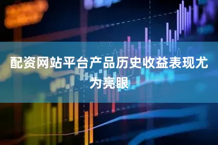 配资网站平台产品历史收益表现尤为亮眼