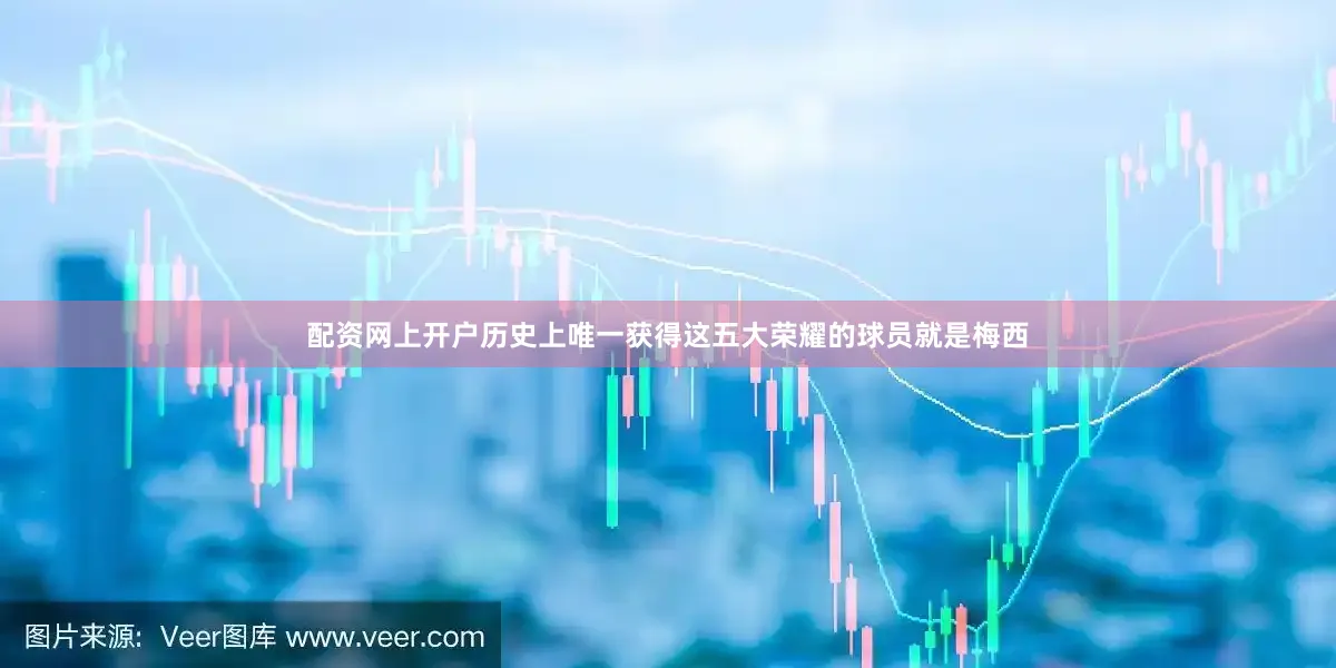 配资网上开户历史上唯一获得这五大荣耀的球员就是梅西