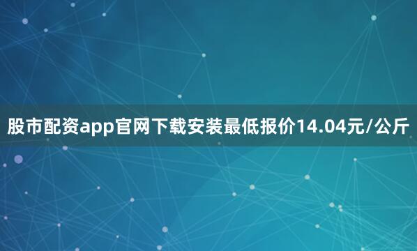 股市配资app官网下载安装最低报价14.04元/公斤