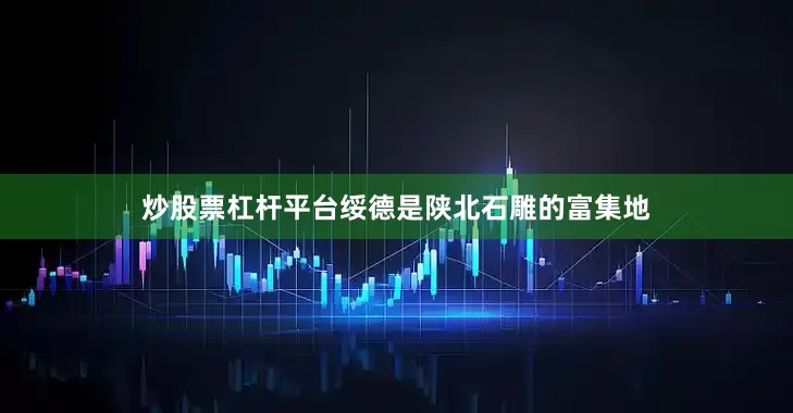 炒股票杠杆平台绥德是陕北石雕的富集地