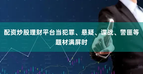 配资炒股理财平台当犯罪、悬疑、谍战、警匪等题材满屏时