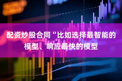 配资炒股合同“比如选择最智能的模型、响应最快的模型