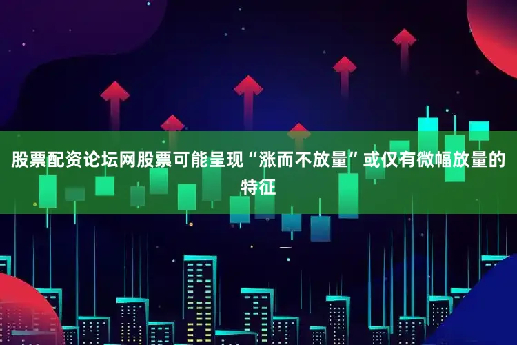 股票配资论坛网股票可能呈现“涨而不放量”或仅有微幅放量的特征