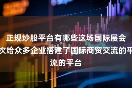 正规炒股平台有哪些这场国际展会再次给众多企业搭建了国际商贸交流的平台