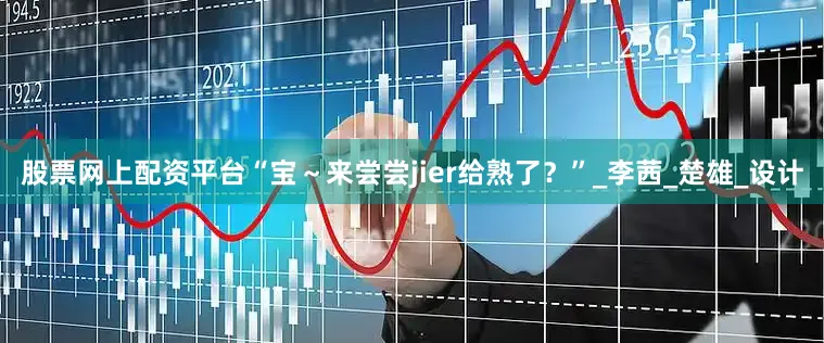股票网上配资平台“宝～来尝尝jier给熟了？”_李茜_楚雄_设计