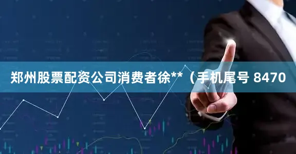郑州股票配资公司消费者徐**（手机尾号 8470