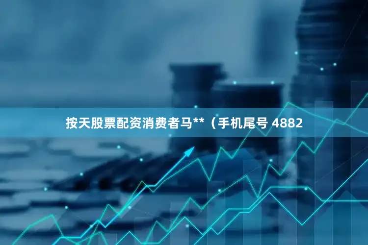 按天股票配资消费者马**（手机尾号 4882