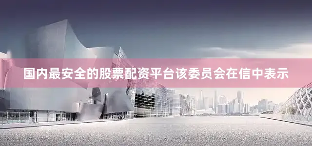 国内最安全的股票配资平台　　该委员会在信中表示