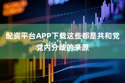 配资平台APP下载这些都是共和党党内分歧的来源