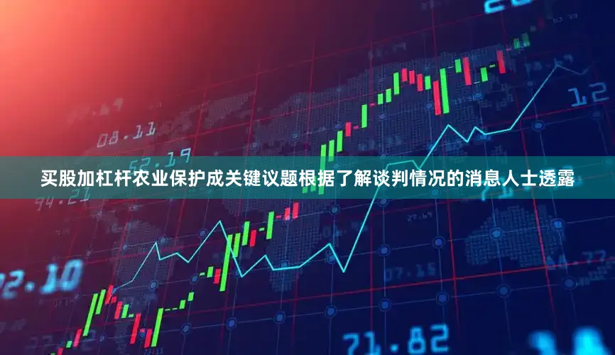 买股加杠杆农业保护成关键议题根据了解谈判情况的消息人士透露