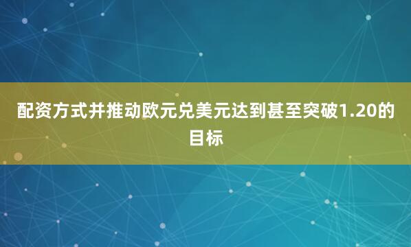 配资方式并推动欧元兑美元达到甚至突破1.20的目标
