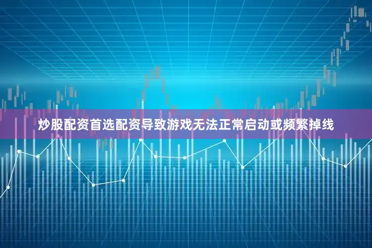 炒股配资首选配资导致游戏无法正常启动或频繁掉线