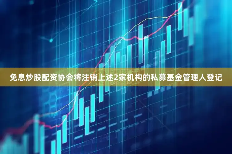 免息炒股配资协会将注销上述2家机构的私募基金管理人登记