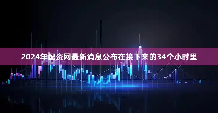 2024年配资网最新消息公布在接下来的34个小时里
