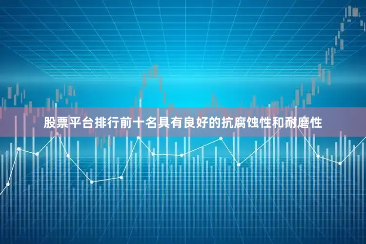股票平台排行前十名具有良好的抗腐蚀性和耐磨性