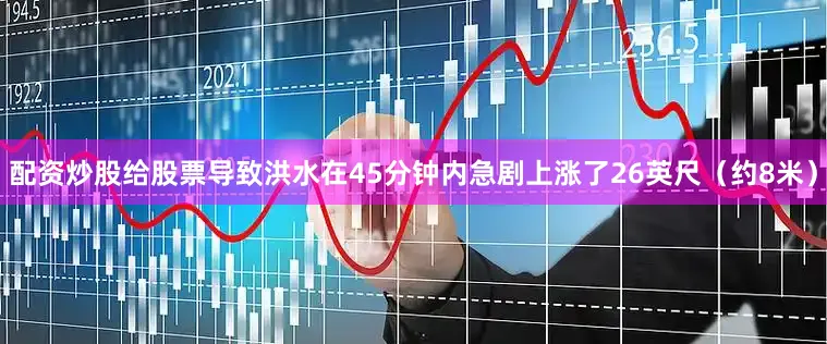 配资炒股给股票导致洪水在45分钟内急剧上涨了26英尺（约8米）