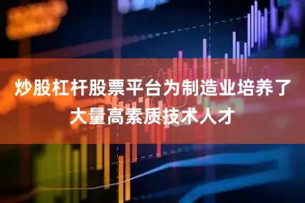 炒股杠杆股票平台为制造业培养了大量高素质技术人才