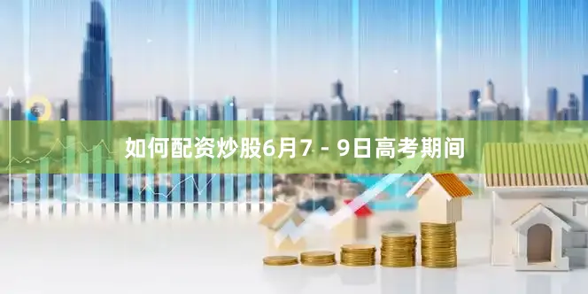 如何配资炒股6月7 - 9日高考期间