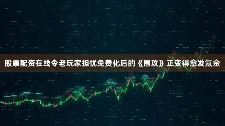 股票配资在线令老玩家担忧免费化后的《围攻》正变得愈发氪金