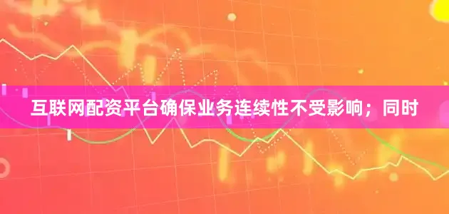 互联网配资平台确保业务连续性不受影响；同时