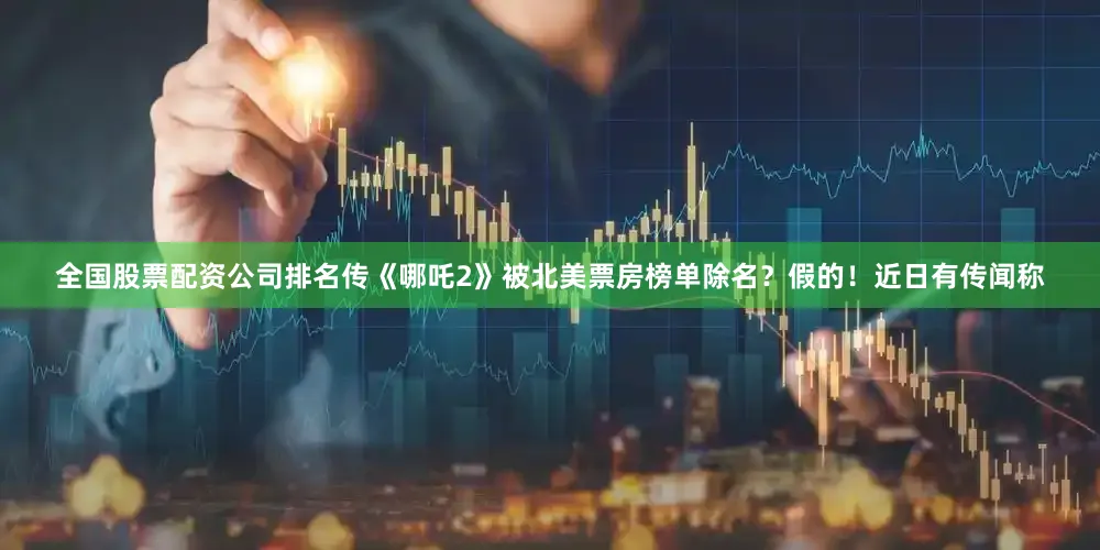 全国股票配资公司排名传《哪吒2》被北美票房榜单除名？假的！近日有传闻称