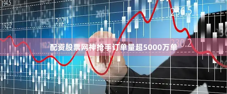 配资股票网神抢手订单量超5000万单