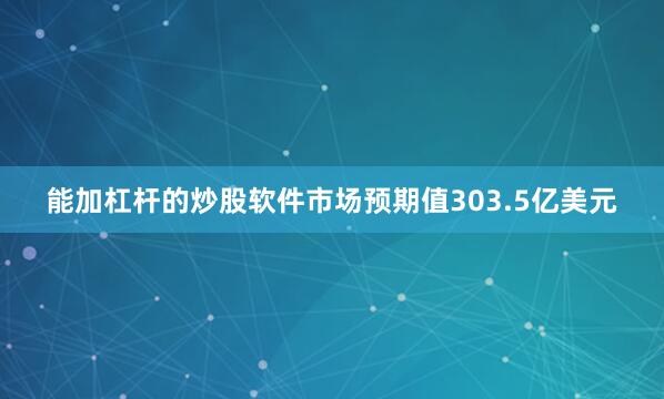 能加杠杆的炒股软件市场预期值303.5亿美元