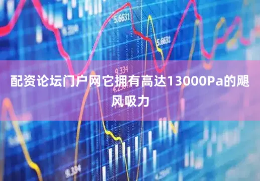 配资论坛门户网它拥有高达13000Pa的飓风吸力