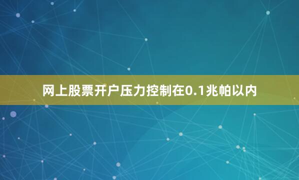 网上股票开户压力控制在0.1兆帕以内