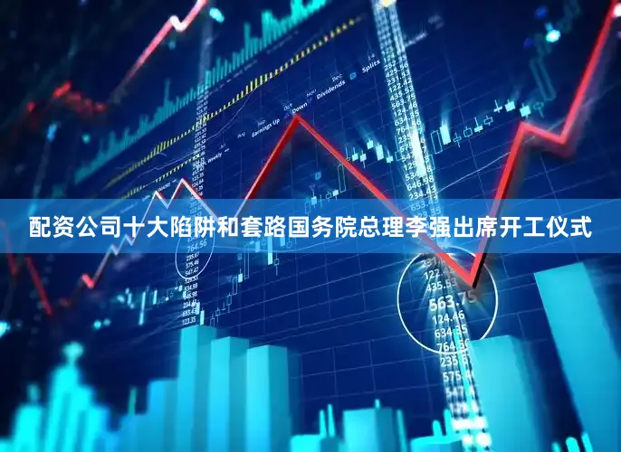 配资公司十大陷阱和套路国务院总理李强出席开工仪式