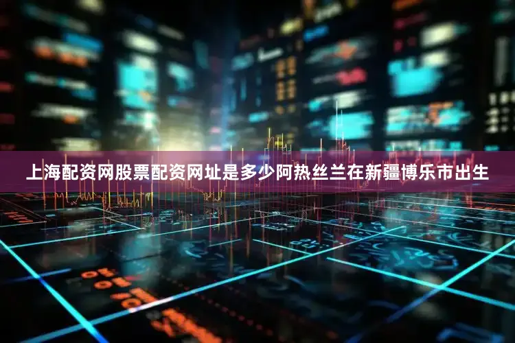 上海配资网股票配资网址是多少阿热丝兰在新疆博乐市出生