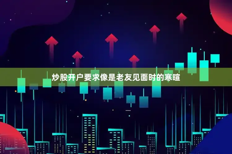 炒股开户要求像是老友见面时的寒暄