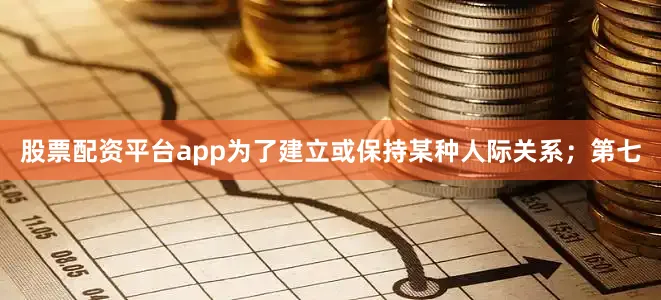 股票配资平台app为了建立或保持某种人际关系；第七