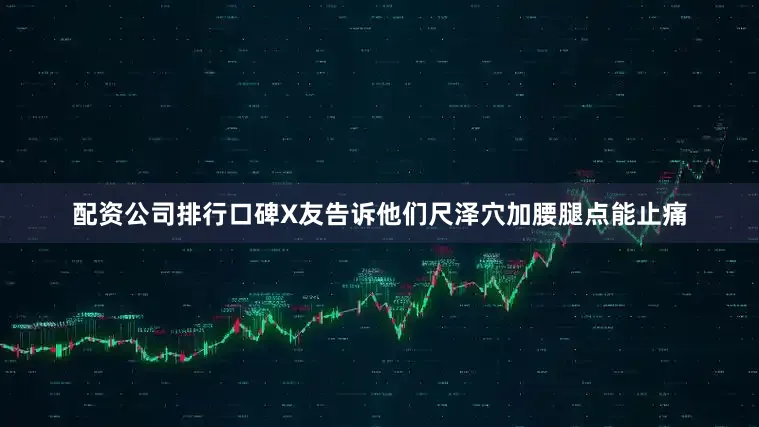 配资公司排行口碑X友告诉他们尺泽穴加腰腿点能止痛