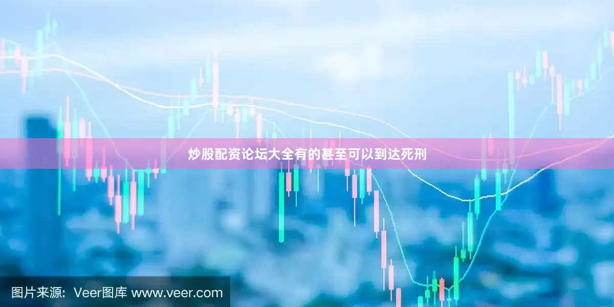 炒股配资论坛大全有的甚至可以到达死刑
