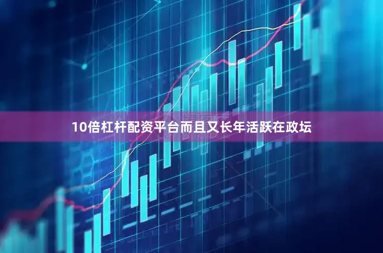 10倍杠杆配资平台而且又长年活跃在政坛