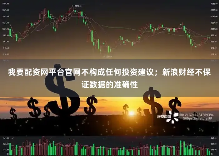 我要配资网平台官网不构成任何投资建议；新浪财经不保证数据的准确性