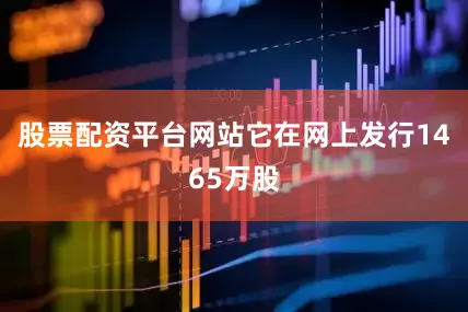 股票配资平台网站它在网上发行1465万股