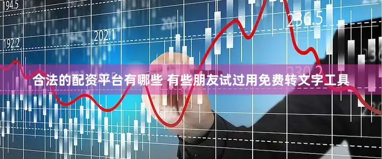 合法的配资平台有哪些 有些朋友试过用免费转文字工具