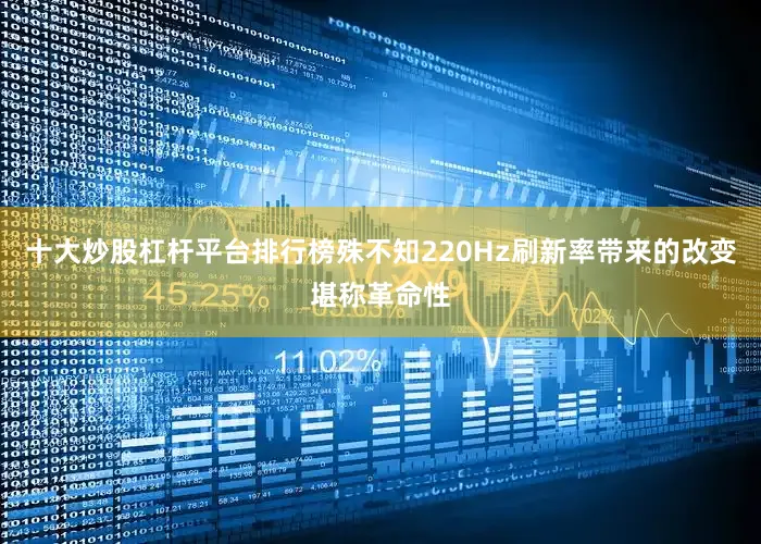 十大炒股杠杆平台排行榜殊不知220Hz刷新率带来的改变堪称革命性