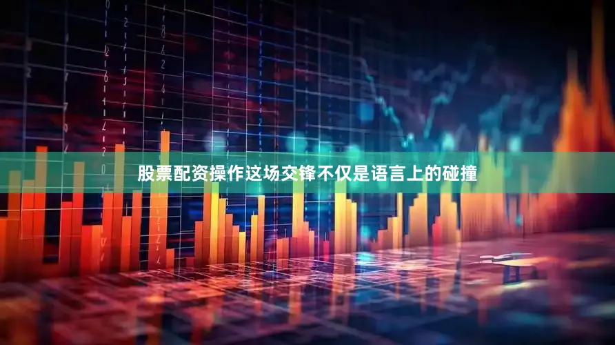 股票配资操作这场交锋不仅是语言上的碰撞