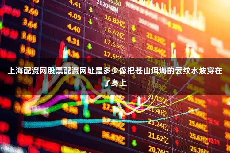 上海配资网股票配资网址是多少像把苍山洱海的云纹水波穿在了身上