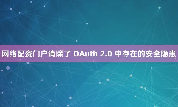 网络配资门户消除了 OAuth 2.0 中存在的安全隐患
