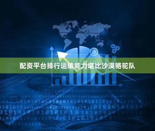 配资平台排行运输能力堪比沙漠骆驼队